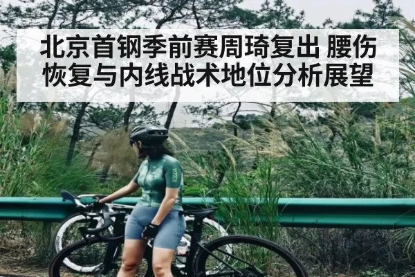 北京首钢季前赛周琦复出 腰伤恢复与内线战术地位分析展望