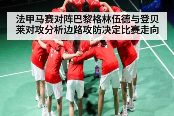 法甲马赛对阵巴黎格林伍德与登贝莱对攻分析边路攻防决定比赛走向