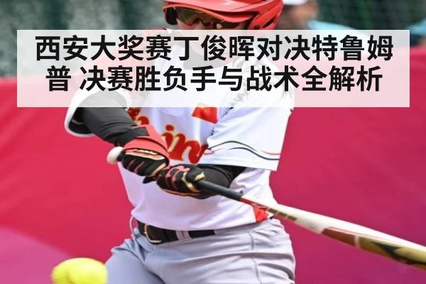 西安大奖赛丁俊晖对决特鲁姆普 决赛胜负手与战术全解析