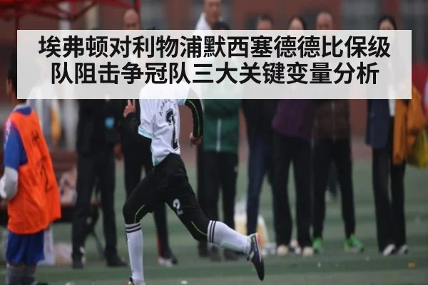 埃弗顿对利物浦默西塞德德比保级队阻击争冠队三大关键变量分析