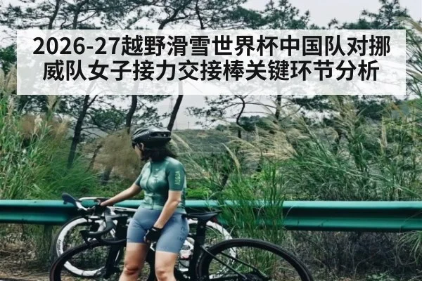 2026-27越野滑雪世界杯中国队对挪威队女子接力交接棒关键环节分析