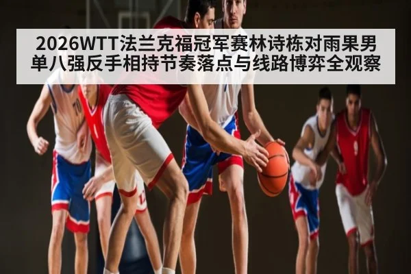 2026WTT法兰克福冠军赛林诗栋对雨果男单八强反手相持节奏落点与线路博弈全观察