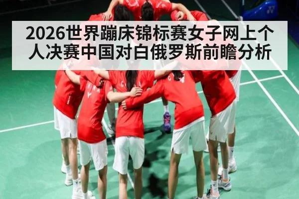 2026世界蹦床锦标赛女子网上个人决赛中国对白俄罗斯前瞻分析